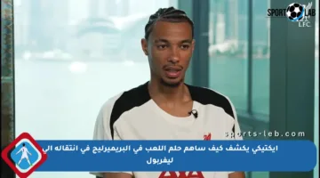 إيكتيكي يكشف كيف ساهم حلم اللعب في البريميرليج في انتقاله إلى ليفربول
